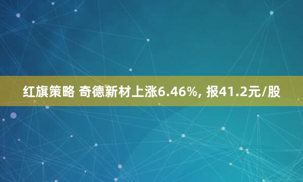 红旗策略 奇德新材上涨6.46%, 报41.2元/股