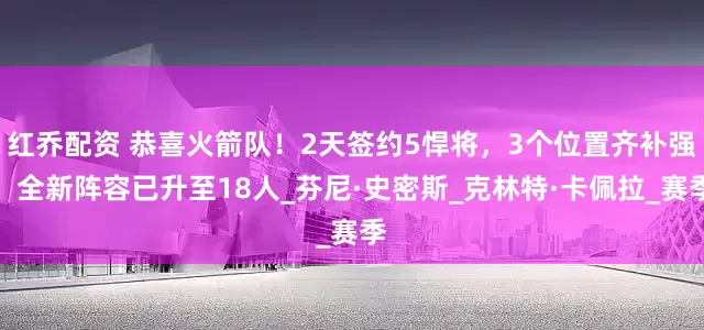 红乔配资 恭喜火箭队！2天签约5悍将，3个位置齐补强，全新阵容已升至18人_芬尼·史密斯_克林特·卡佩拉_赛季