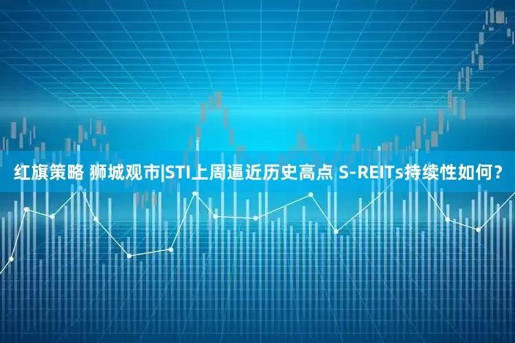 红旗策略 狮城观市|STI上周逼近历史高点 S-REITs持续性如何？