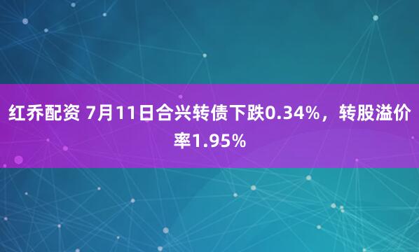 红乔配资 7月11日合兴转债下跌0.34%，转股溢价率1.95%