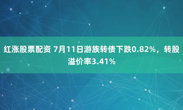 红涨股票配资 7月11日游族转债下跌0.82%，转股溢价率3.41%