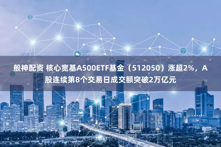 般神配资 核心宽基A500ETF基金（512050）涨超2%，A股连续第8个交易日成交额突破2万亿元
