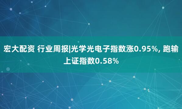 宏大配资 行业周报|光学光电子指数涨0.95%, 跑输上证指数0.58%