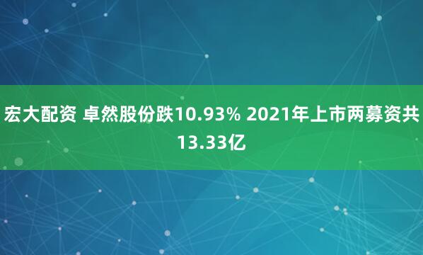宏大配资 卓然股份跌10.93% 2021年上市两募资共13.33亿