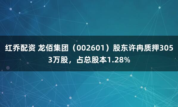 红乔配资 龙佰集团（002601）股东许冉质押3053万股，占总股本1.28%