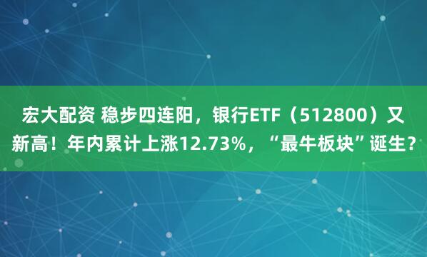 宏大配资 稳步四连阳，银行ETF（512800）又新高！年内累计上涨12.73%，“最牛板块”诞生？