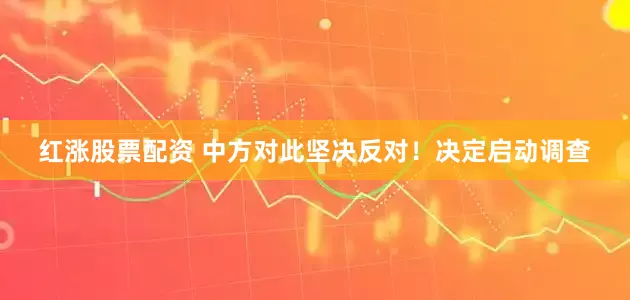 红涨股票配资 中方对此坚决反对！决定启动调查