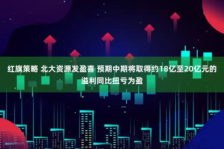 红旗策略 北大资源发盈喜 预期中期将取得约18亿至20亿元的溢利同比扭亏为盈