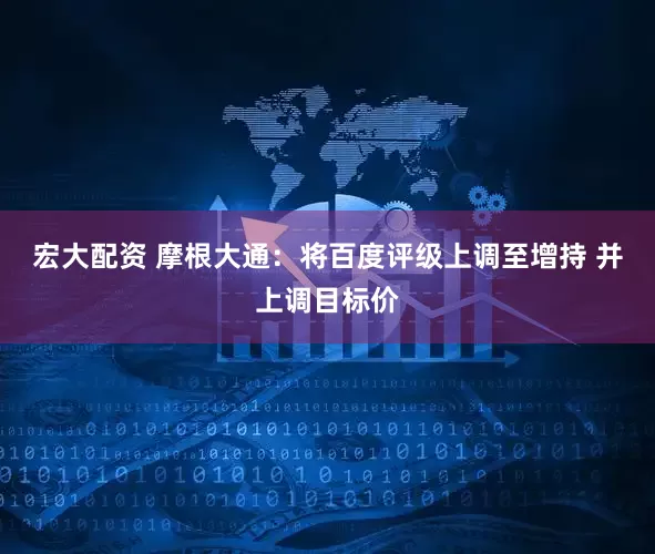 宏大配资 摩根大通：将百度评级上调至增持 并上调目标价