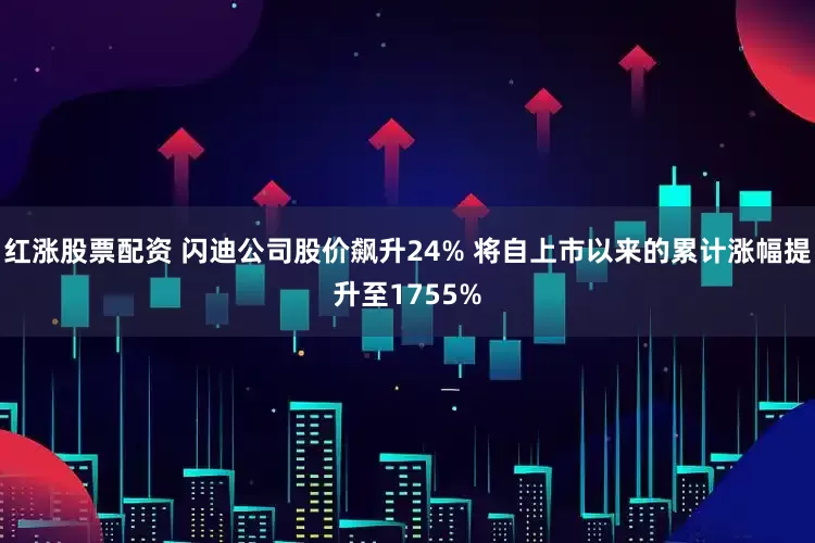 红涨股票配资 闪迪公司股价飙升24% 将自上市以来的累计涨幅提升至1755%