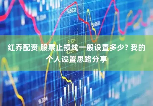红乔配资 股票止损线一般设置多少? 我的个人设置思路分享