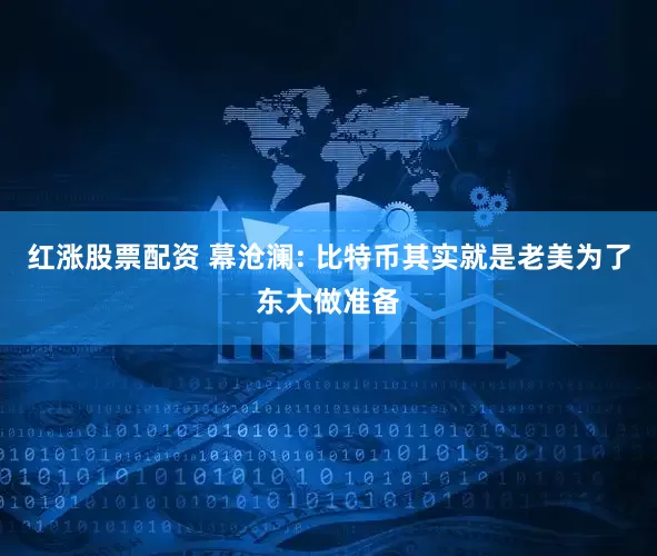 红涨股票配资 幕沧澜: 比特币其实就是老美为了东大做准备