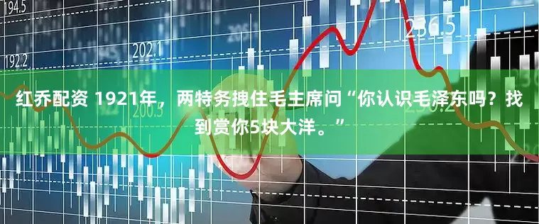 红乔配资 1921年，两特务拽住毛主席问“你认识毛泽东吗？找到赏你5块大洋。”