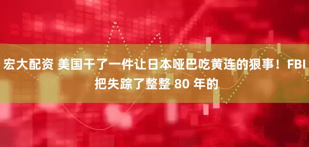 宏大配资 美国干了一件让日本哑巴吃黄连的狠事！FBI 把失踪了整整 80 年的
